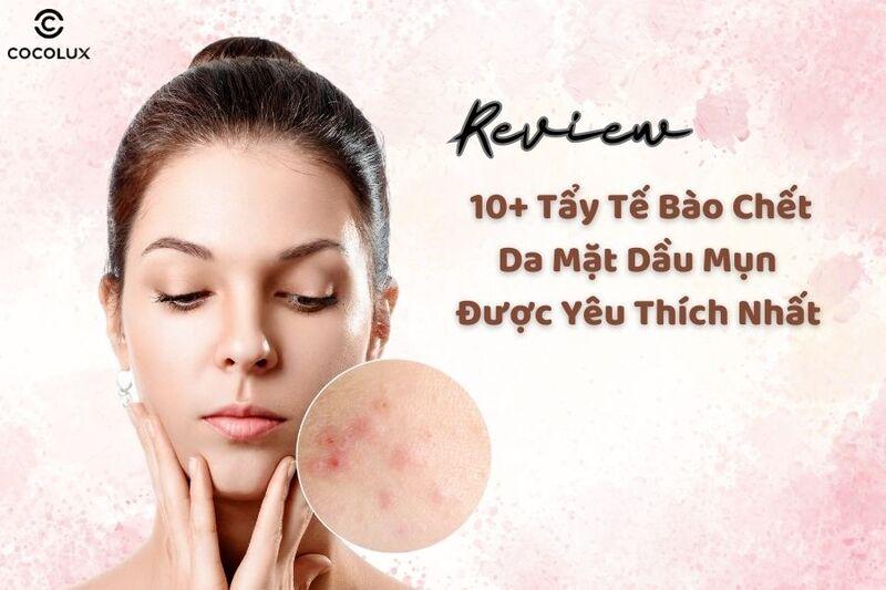 review top 10 sản phẩm tẩy tế bào chết cho da dầu mụn được yêu thích nhất